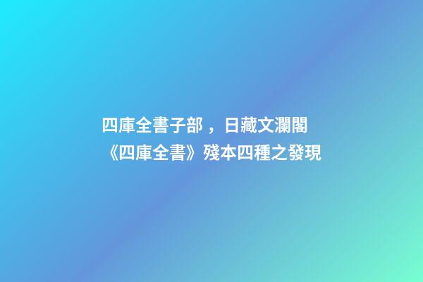 四庫全書子部，日藏文瀾閣《四庫全書》殘本四種之發現-第1張-觀點-玄機派
